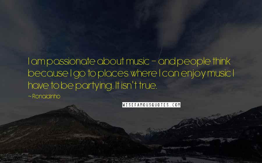 Ronaldinho Quotes: I am passionate about music - and people think because I go to places where I can enjoy music I have to be partying. It isn't true.