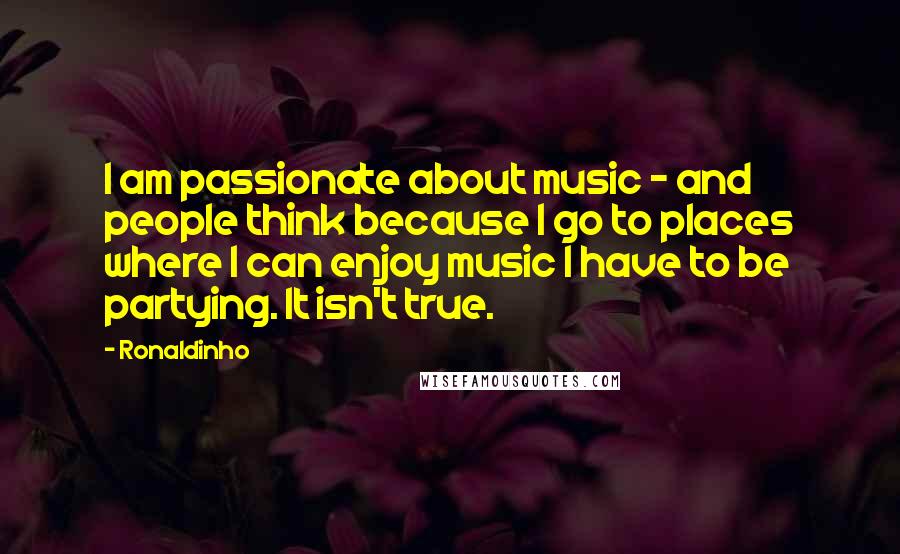 Ronaldinho Quotes: I am passionate about music - and people think because I go to places where I can enjoy music I have to be partying. It isn't true.