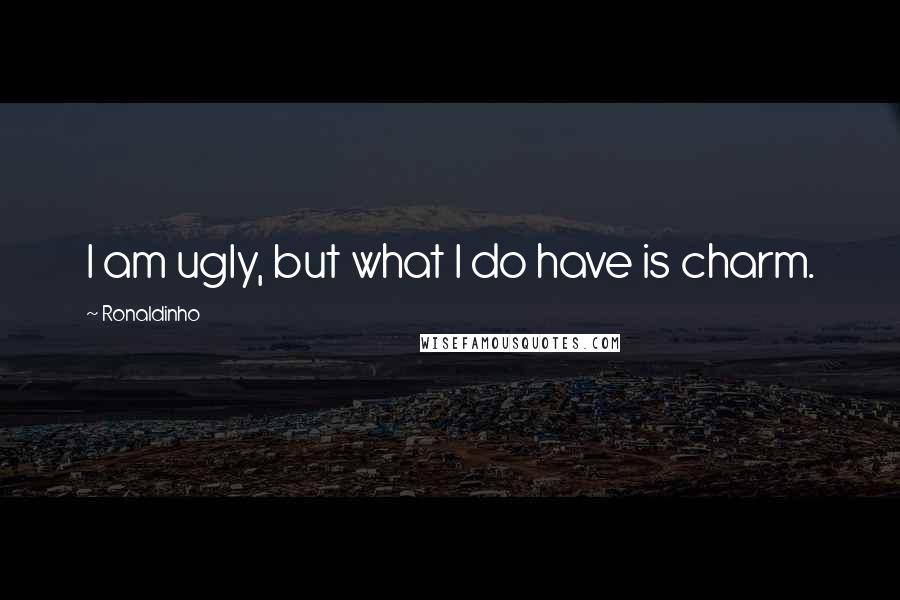 Ronaldinho Quotes: I am ugly, but what I do have is charm.