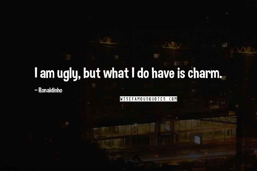 Ronaldinho Quotes: I am ugly, but what I do have is charm.