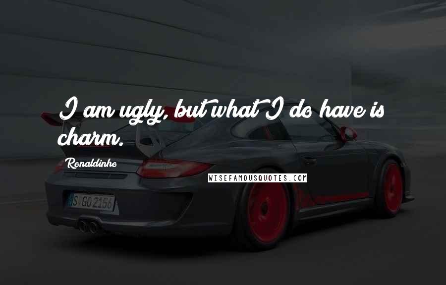 Ronaldinho Quotes: I am ugly, but what I do have is charm.