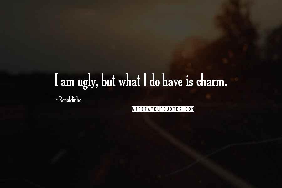 Ronaldinho Quotes: I am ugly, but what I do have is charm.