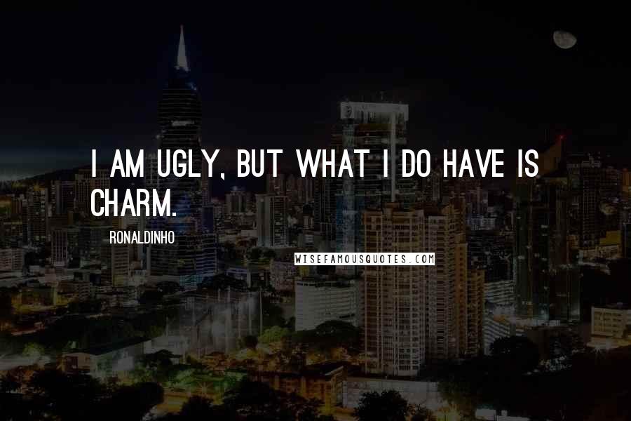 Ronaldinho Quotes: I am ugly, but what I do have is charm.