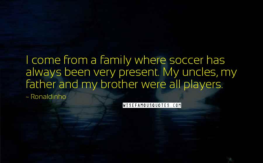 Ronaldinho Quotes: I come from a family where soccer has always been very present. My uncles, my father and my brother were all players.