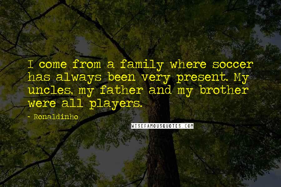 Ronaldinho Quotes: I come from a family where soccer has always been very present. My uncles, my father and my brother were all players.