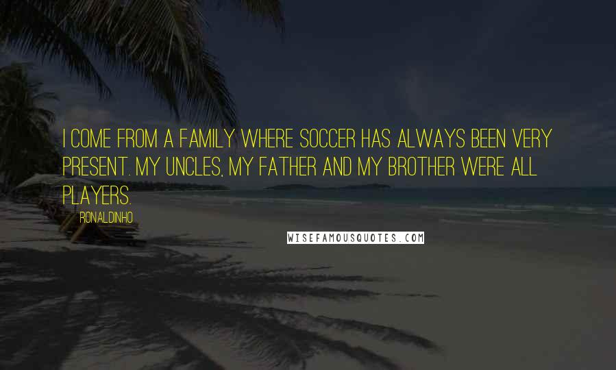 Ronaldinho Quotes: I come from a family where soccer has always been very present. My uncles, my father and my brother were all players.