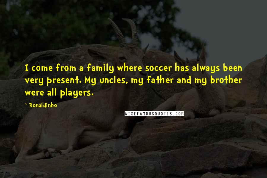 Ronaldinho Quotes: I come from a family where soccer has always been very present. My uncles, my father and my brother were all players.