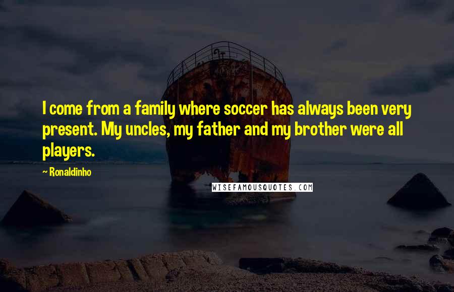 Ronaldinho Quotes: I come from a family where soccer has always been very present. My uncles, my father and my brother were all players.