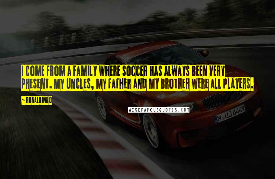 Ronaldinho Quotes: I come from a family where soccer has always been very present. My uncles, my father and my brother were all players.