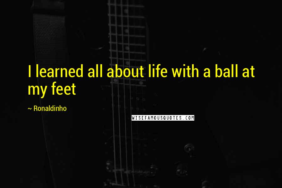 Ronaldinho Quotes: I learned all about life with a ball at my feet