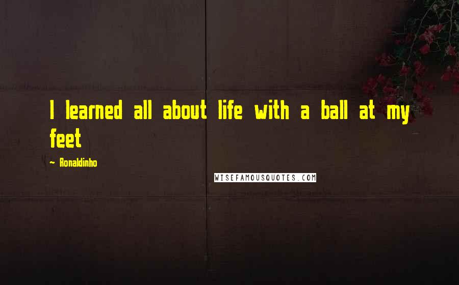 Ronaldinho Quotes: I learned all about life with a ball at my feet