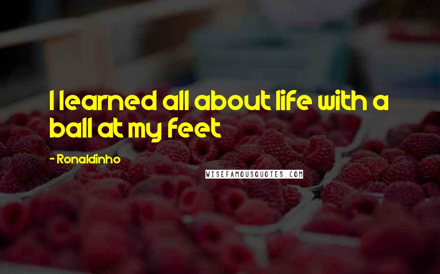 Ronaldinho Quotes: I learned all about life with a ball at my feet