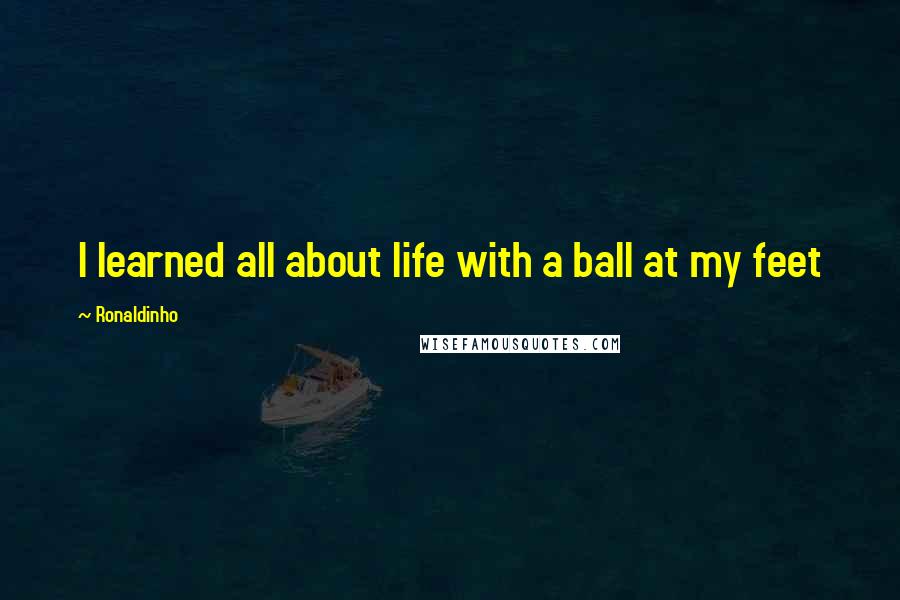 Ronaldinho Quotes: I learned all about life with a ball at my feet