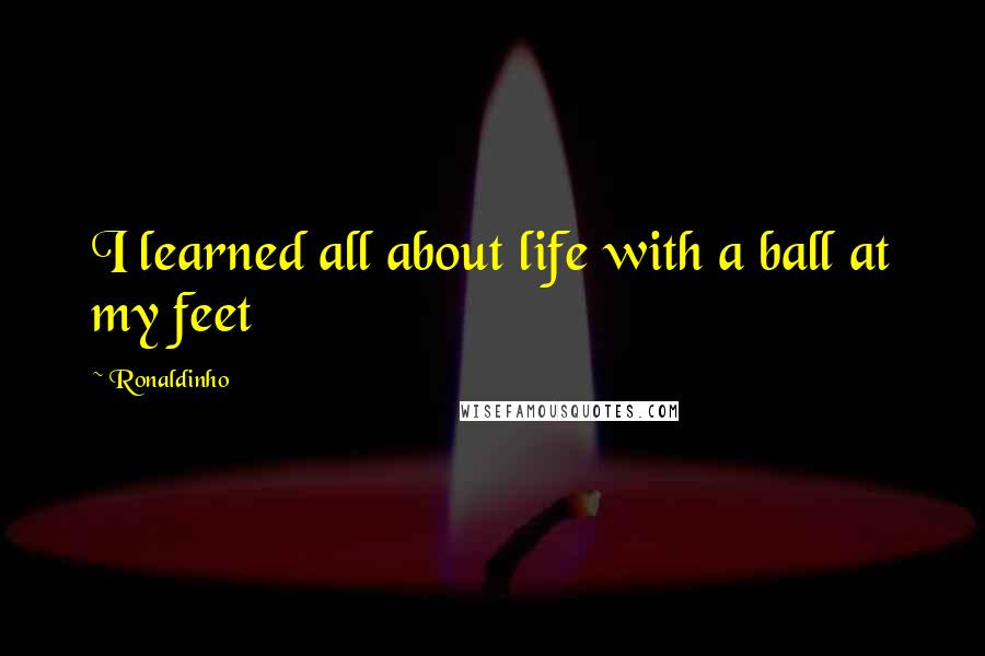 Ronaldinho Quotes: I learned all about life with a ball at my feet