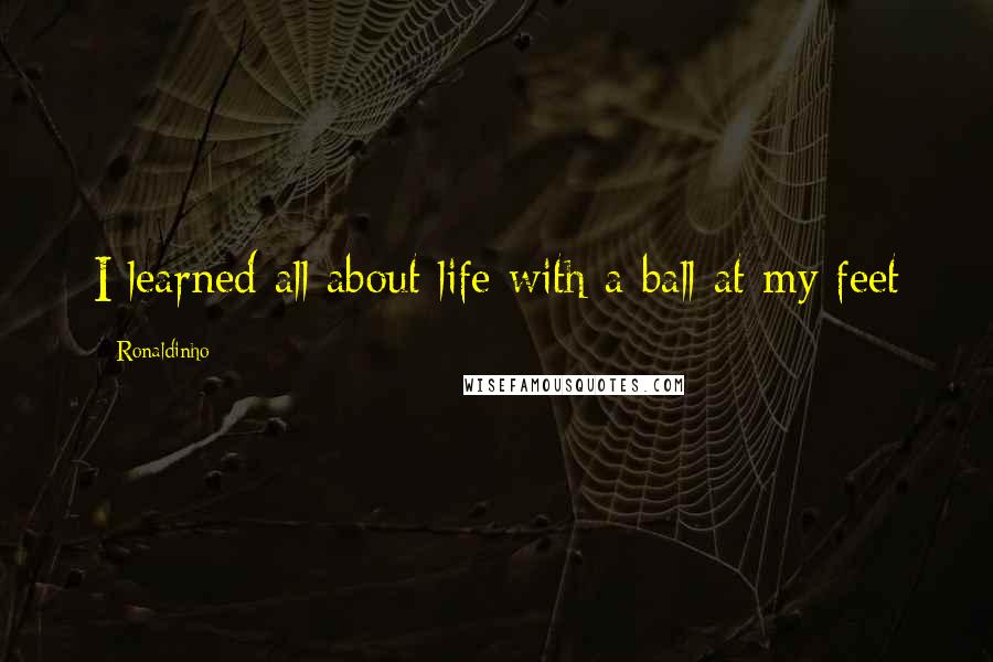 Ronaldinho Quotes: I learned all about life with a ball at my feet