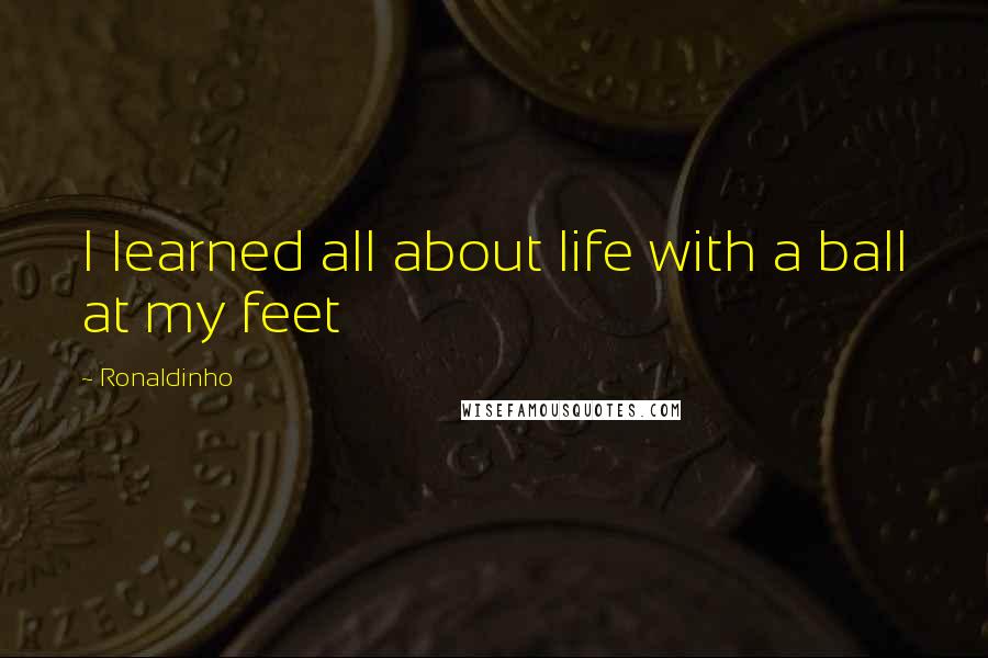 Ronaldinho Quotes: I learned all about life with a ball at my feet