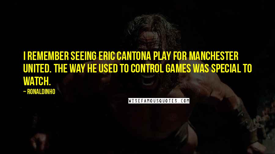 Ronaldinho Quotes: I remember seeing Eric Cantona play for Manchester United. The way he used to control games was special to watch.