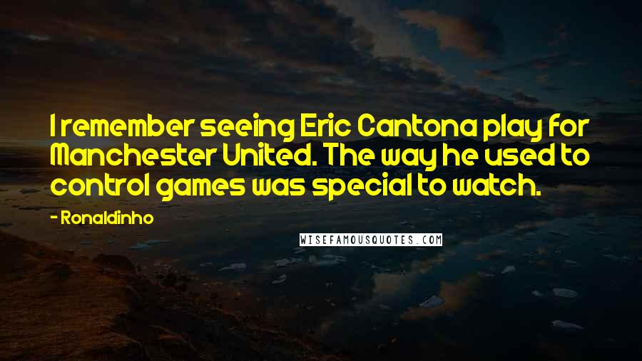 Ronaldinho Quotes: I remember seeing Eric Cantona play for Manchester United. The way he used to control games was special to watch.