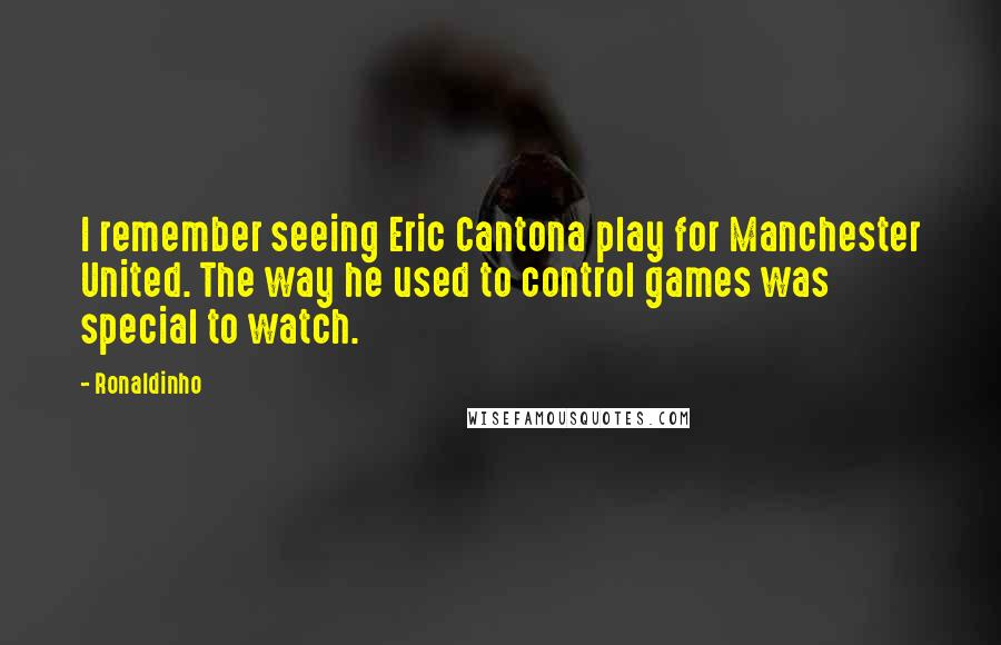 Ronaldinho Quotes: I remember seeing Eric Cantona play for Manchester United. The way he used to control games was special to watch.