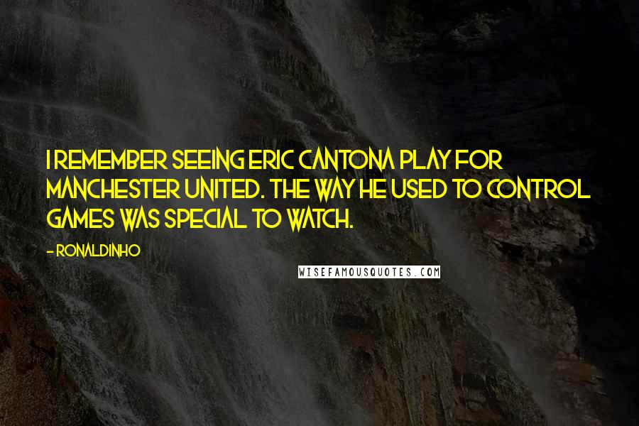 Ronaldinho Quotes: I remember seeing Eric Cantona play for Manchester United. The way he used to control games was special to watch.