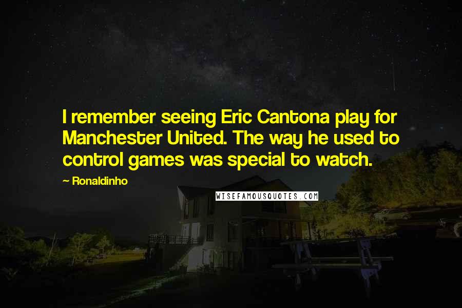 Ronaldinho Quotes: I remember seeing Eric Cantona play for Manchester United. The way he used to control games was special to watch.