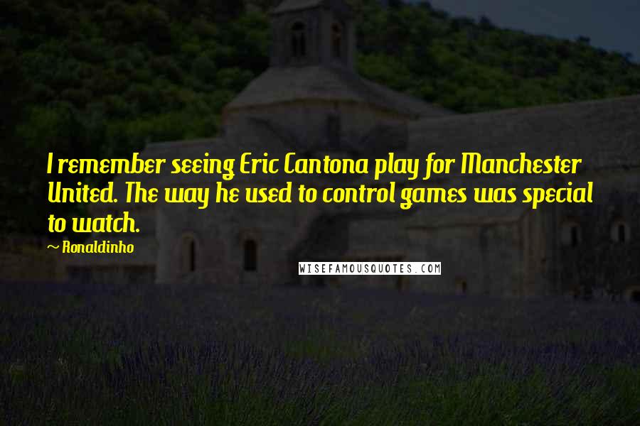 Ronaldinho Quotes: I remember seeing Eric Cantona play for Manchester United. The way he used to control games was special to watch.