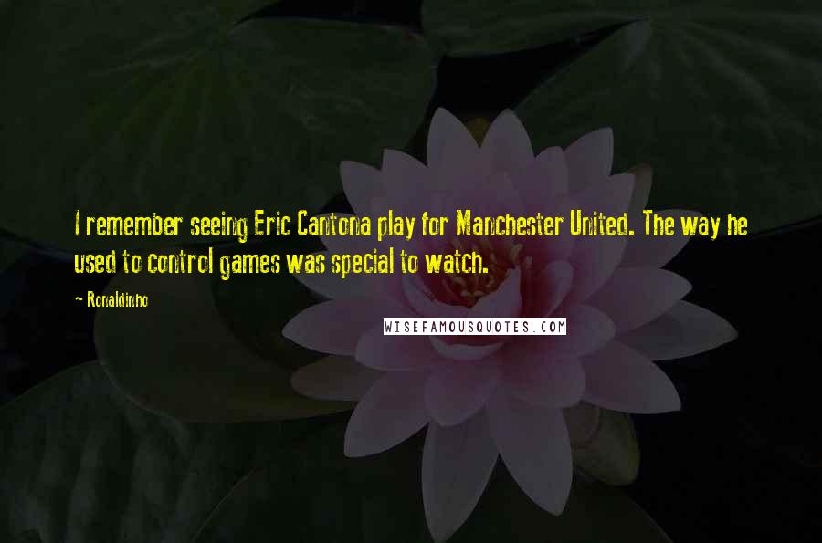 Ronaldinho Quotes: I remember seeing Eric Cantona play for Manchester United. The way he used to control games was special to watch.