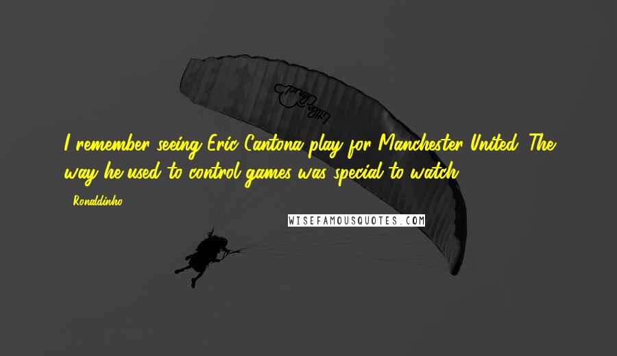Ronaldinho Quotes: I remember seeing Eric Cantona play for Manchester United. The way he used to control games was special to watch.