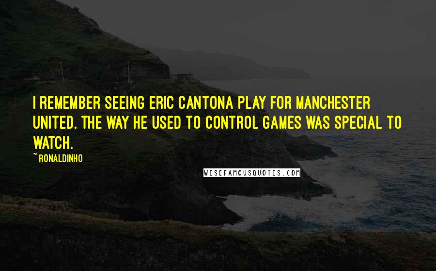 Ronaldinho Quotes: I remember seeing Eric Cantona play for Manchester United. The way he used to control games was special to watch.