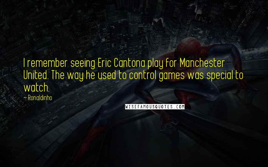 Ronaldinho Quotes: I remember seeing Eric Cantona play for Manchester United. The way he used to control games was special to watch.