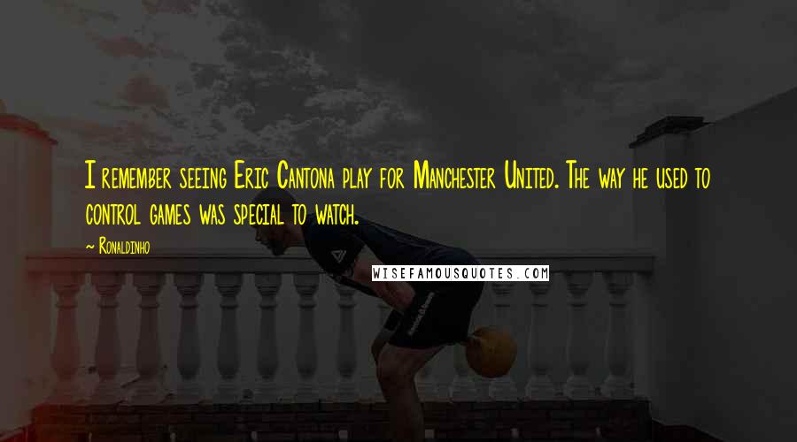 Ronaldinho Quotes: I remember seeing Eric Cantona play for Manchester United. The way he used to control games was special to watch.