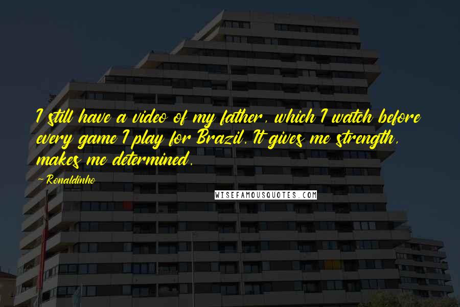 Ronaldinho Quotes: I still have a video of my father, which I watch before every game I play for Brazil. It gives me strength, makes me determined.