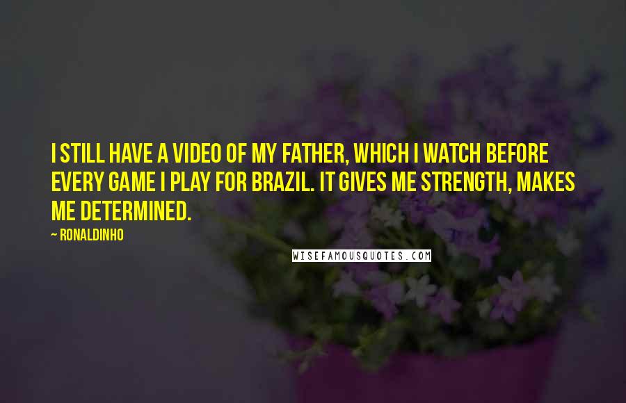Ronaldinho Quotes: I still have a video of my father, which I watch before every game I play for Brazil. It gives me strength, makes me determined.
