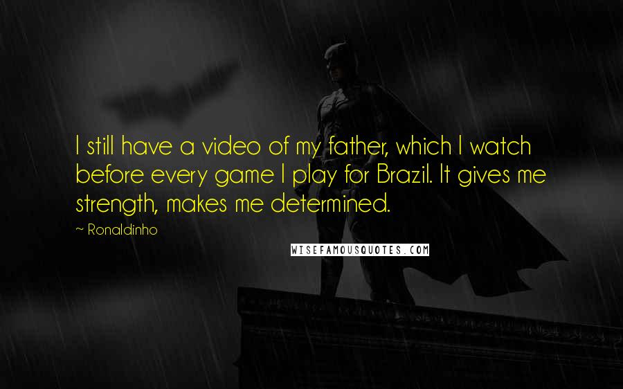 Ronaldinho Quotes: I still have a video of my father, which I watch before every game I play for Brazil. It gives me strength, makes me determined.