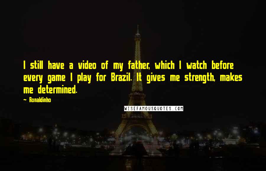 Ronaldinho Quotes: I still have a video of my father, which I watch before every game I play for Brazil. It gives me strength, makes me determined.