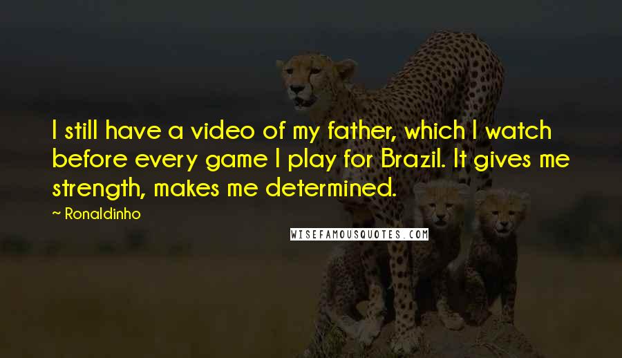 Ronaldinho Quotes: I still have a video of my father, which I watch before every game I play for Brazil. It gives me strength, makes me determined.