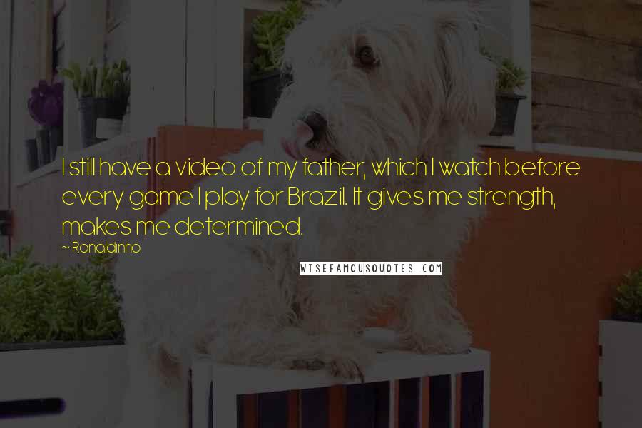 Ronaldinho Quotes: I still have a video of my father, which I watch before every game I play for Brazil. It gives me strength, makes me determined.