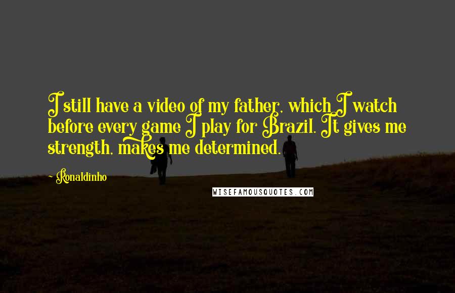 Ronaldinho Quotes: I still have a video of my father, which I watch before every game I play for Brazil. It gives me strength, makes me determined.