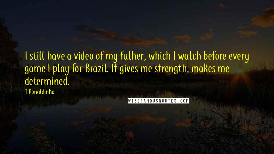 Ronaldinho Quotes: I still have a video of my father, which I watch before every game I play for Brazil. It gives me strength, makes me determined.