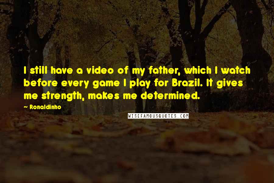 Ronaldinho Quotes: I still have a video of my father, which I watch before every game I play for Brazil. It gives me strength, makes me determined.