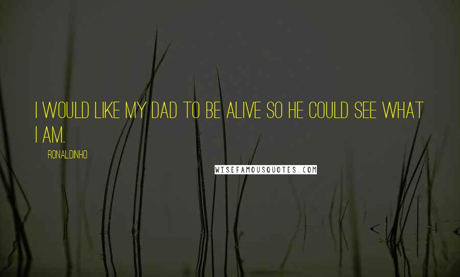Ronaldinho Quotes: I would like my Dad to be alive so he could see what I am.