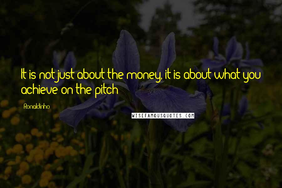 Ronaldinho Quotes: It is not just about the money, it is about what you achieve on the pitch