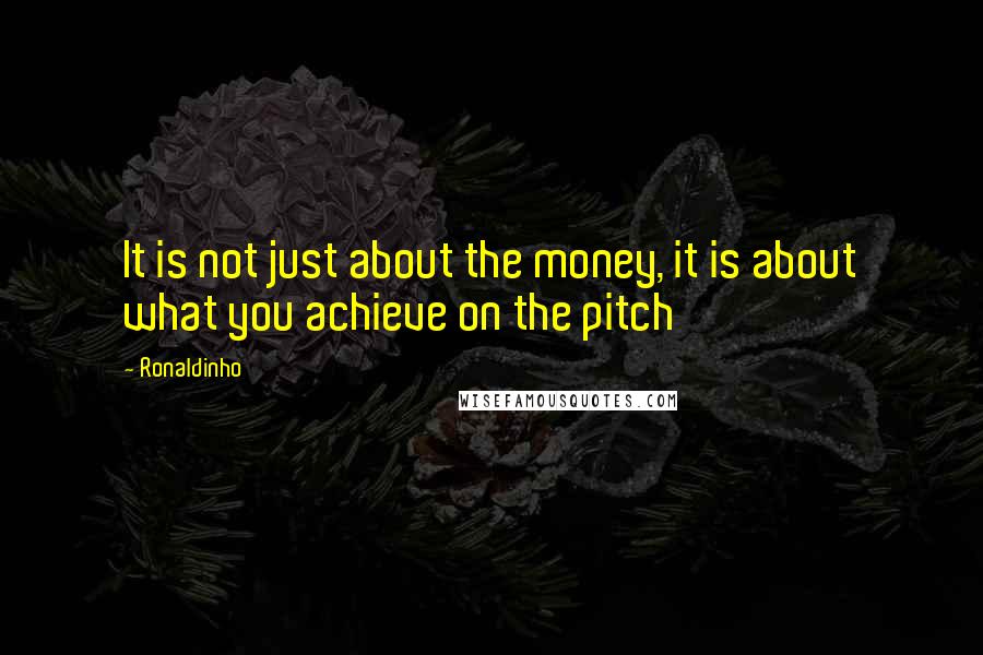 Ronaldinho Quotes: It is not just about the money, it is about what you achieve on the pitch