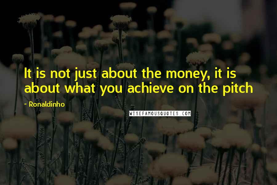 Ronaldinho Quotes: It is not just about the money, it is about what you achieve on the pitch