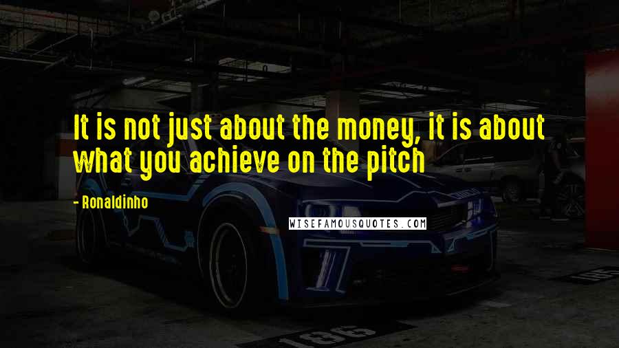 Ronaldinho Quotes: It is not just about the money, it is about what you achieve on the pitch