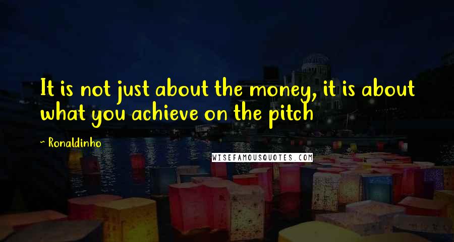 Ronaldinho Quotes: It is not just about the money, it is about what you achieve on the pitch