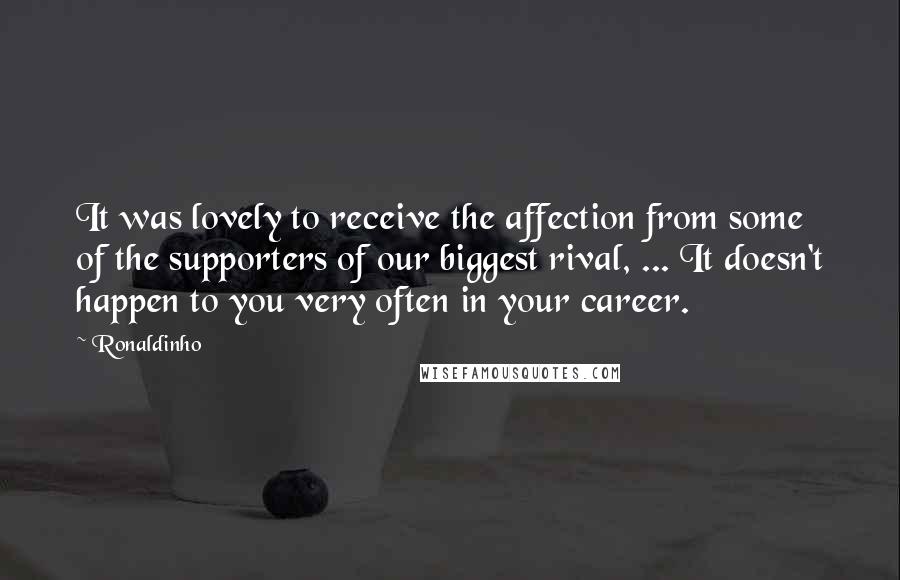 Ronaldinho Quotes: It was lovely to receive the affection from some of the supporters of our biggest rival, ... It doesn't happen to you very often in your career.