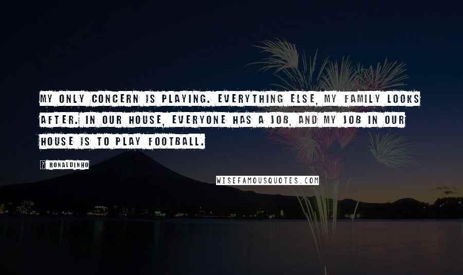 Ronaldinho Quotes: My only concern is playing. Everything else, my family looks after. In our house, everyone has a job, and my job in our house is to play football.