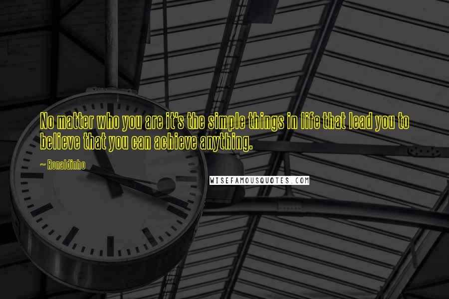 Ronaldinho Quotes: No matter who you are it's the simple things in life that lead you to believe that you can achieve anything.