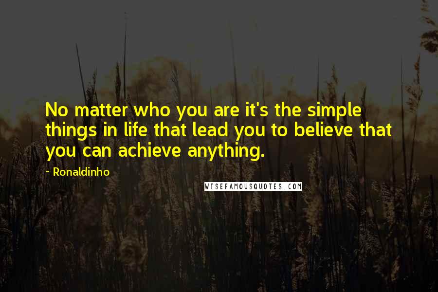Ronaldinho Quotes: No matter who you are it's the simple things in life that lead you to believe that you can achieve anything.